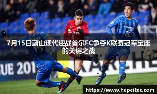 7月15日蔚山现代迎战首尔FC争夺K联赛冠军宝座的关键之战